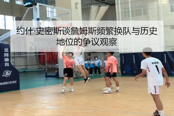 约什·史密斯谈詹姆斯频繁换队与历史地位的争议观察