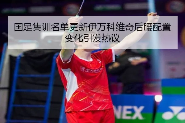 国足集训名单更新伊万科维奇后腰配置变化引发热议
