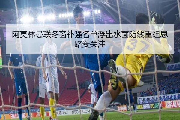 阿莫林曼联冬窗补强名单浮出水面防线重组思路受关注