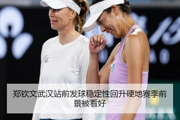 郑钦文武汉站前发球稳定性回升硬地赛季前景被看好